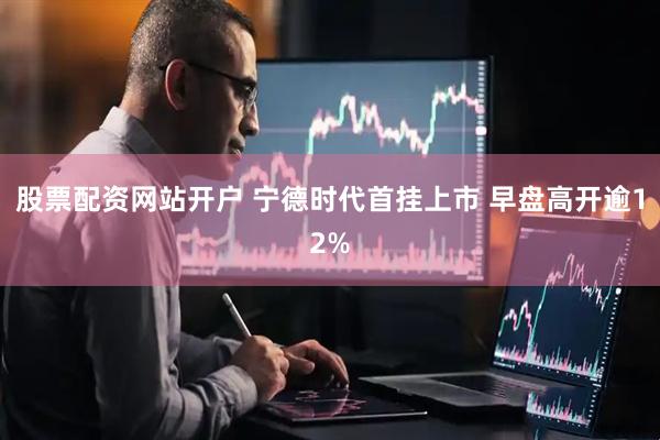 股票配资网站开户 宁德时代首挂上市 早盘高开逾12%