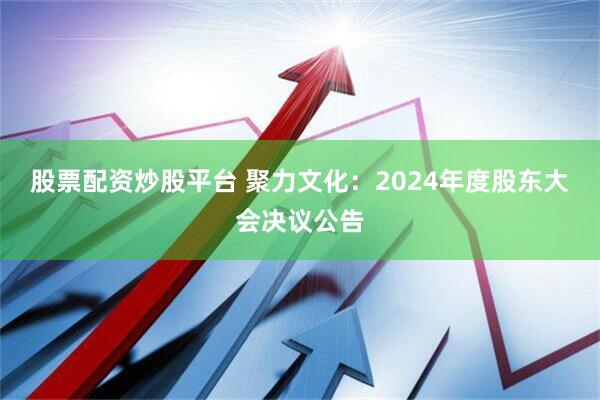 股票配资炒股平台 聚力文化：2024年度股东大会决议公告