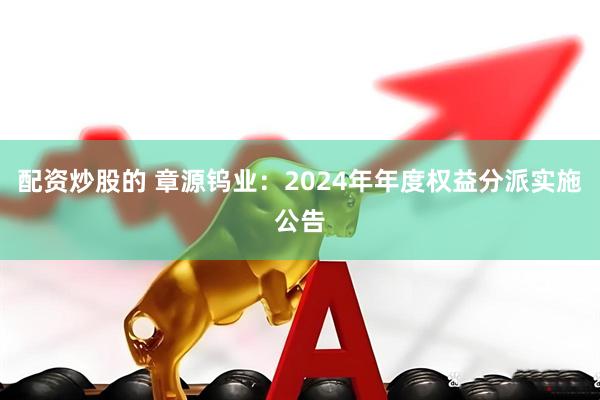 配资炒股的 章源钨业：2024年年度权益分派实施公告