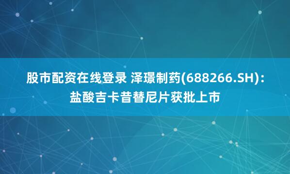 股市配资在线登录 泽璟制药(688266.SH)：盐酸吉卡昔替尼片获批上市