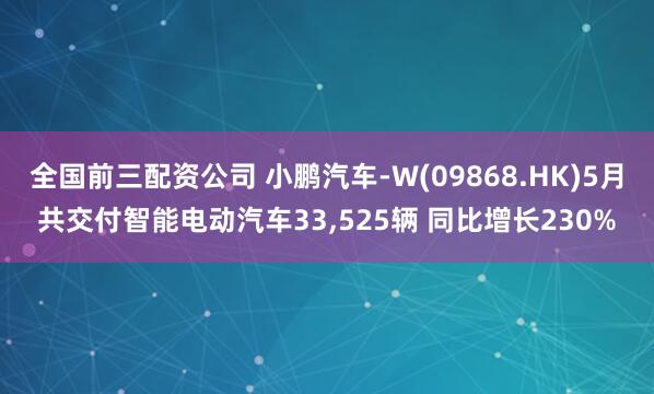 全国前三配资公司 小鹏汽车-W(09868.HK)5月共交付智能电动汽车33,525辆 同比增长230%