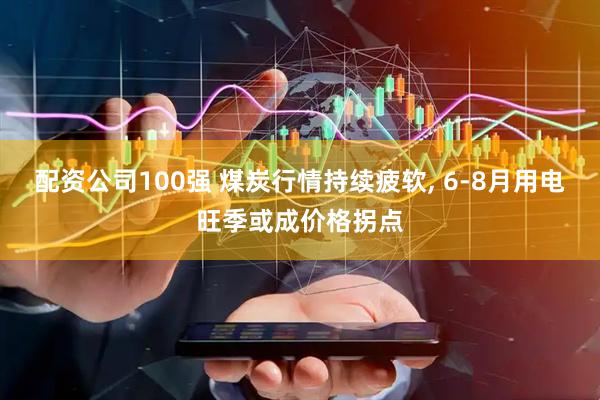 配资公司100强 煤炭行情持续疲软, 6-8月用电旺季或成价格拐点