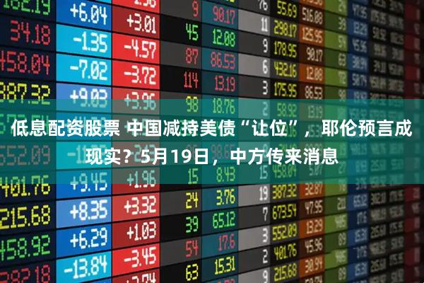 低息配资股票 中国减持美债“让位”，耶伦预言成现实？5月19日，中方传来消息
