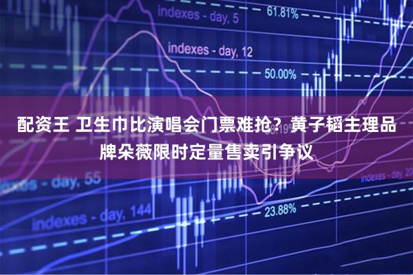 配资王 卫生巾比演唱会门票难抢？黄子韬主理品牌朵薇限时定量售卖引争议