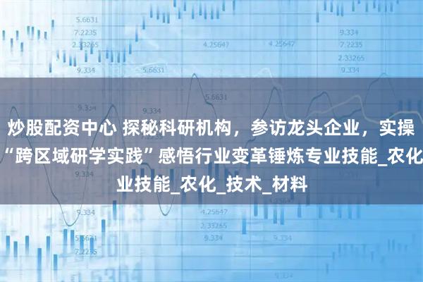 炒股配资中心 探秘科研机构，参访龙头企业，实操生产一线，“跨区域研学实践”感悟行业变革锤炼专业技能_农化_技术_材料