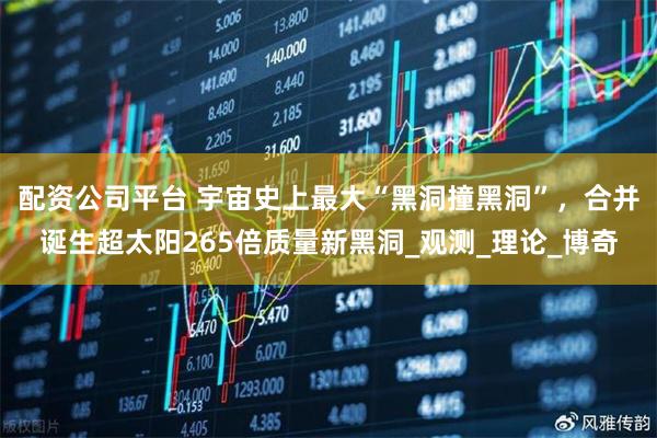 配资公司平台 宇宙史上最大“黑洞撞黑洞”，合并诞生超太阳265倍质量新黑洞_观测_理论_博奇