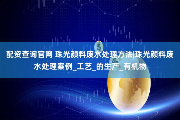 配资查询官网 珠光颜料废水处理方法|珠光颜料废水处理案例_工艺_的生产_有机物