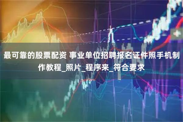 最可靠的股票配资 事业单位招聘报名证件照手机制作教程_照片_程序来_符合要求