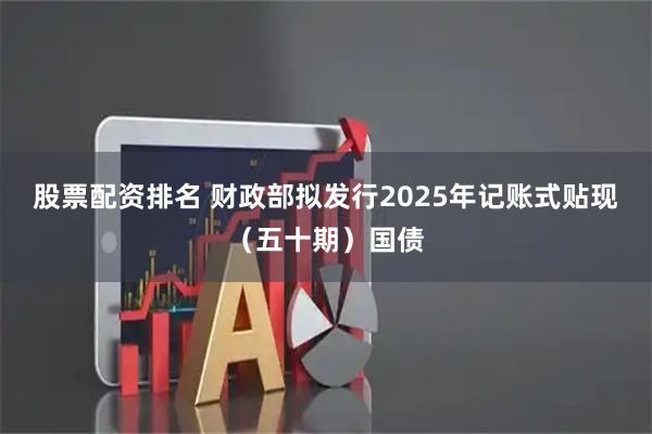 股票配资排名 财政部拟发行2025年记账式贴现（五十期）国债