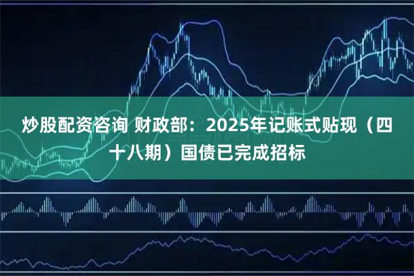 炒股配资咨询 财政部：2025年记账式贴现（四十八期）国债已完成招标
