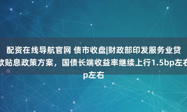配资在线导航官网 债市收盘|财政部印发服务业贷款贴息政策方案，国债长端收益率继续上行1.5bp左右