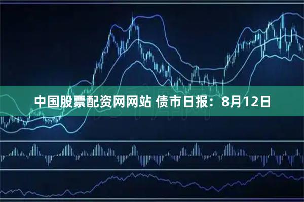 中国股票配资网网站 债市日报：8月12日