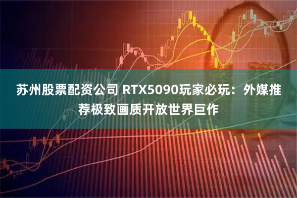 苏州股票配资公司 RTX5090玩家必玩：外媒推荐极致画质开放世界巨作