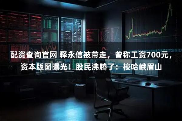 配资查询官网 释永信被带走，曾称工资700元，资本版图曝光！股民沸腾了：梭哈峨眉山